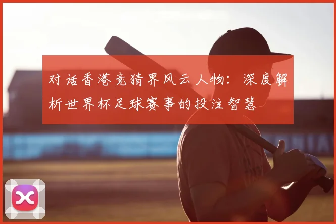对话香港竞猜界风云人物：深度解析世界杯足球赛事的投注智慧