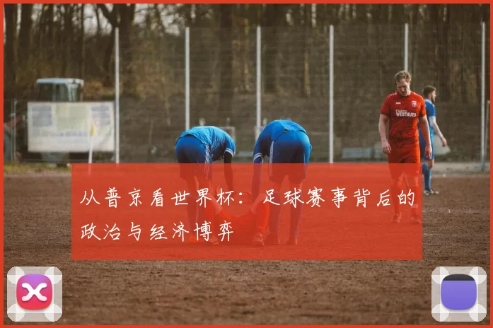 从普京看世界杯:足球赛事背后的政治与经济博弈
