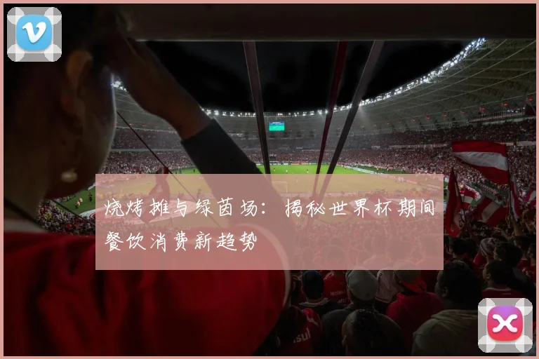烧烤摊与绿茵场：揭秘世界杯期间餐饮消费新趋势