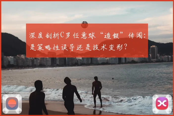 深度剖析C罗任意球“造假”传闻：是策略性误导还是技术变形？