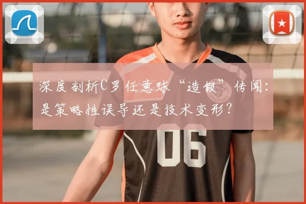 深度剖析C罗任意球“造假”传闻：是策略性误导还是技术变形？
